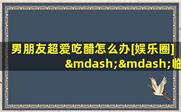 男朋友超爱吃醋怎么办[娱乐圈]——临窗数雨